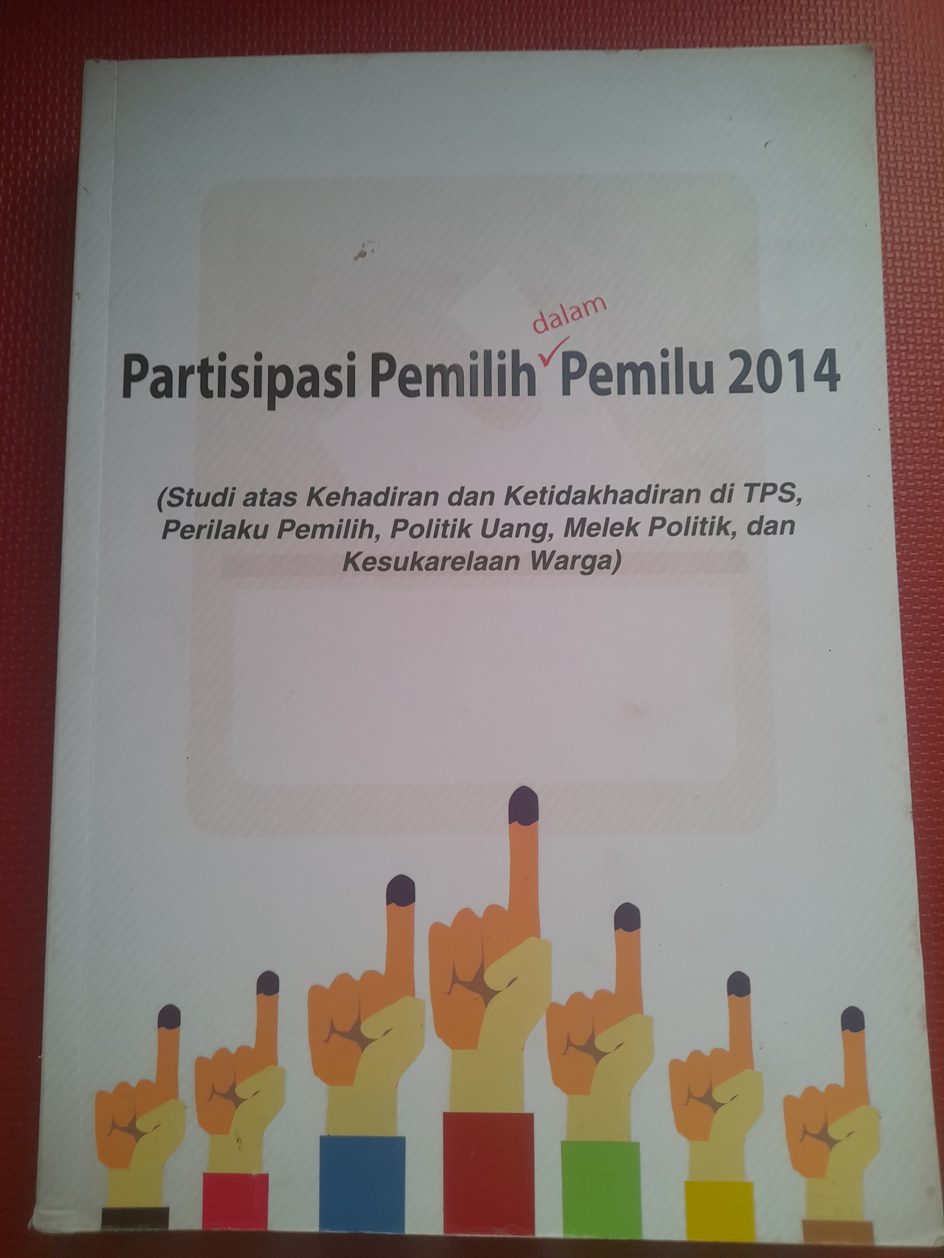 Partisipasi pemilih dalam pemilu 2014 (Studi atas kehadiran dan ketidakhadiran di TPS,perilaku pemilih, politik uang, melek politik, dan kesukarelaan warga)